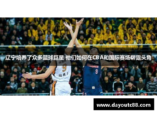 辽宁培养了众多篮球巨星 他们如何在CBA和国际赛场崭露头角