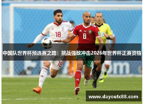 中国队世界杯预选赛之路：挑战强敌冲击2026年世界杯正赛资格
