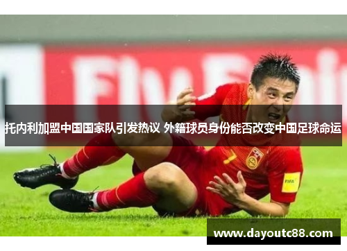 托内利加盟中国国家队引发热议 外籍球员身份能否改变中国足球命运