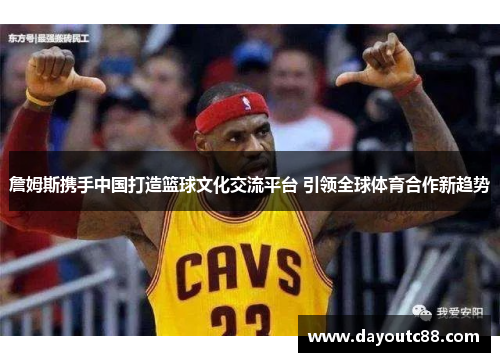詹姆斯携手中国打造篮球文化交流平台 引领全球体育合作新趋势